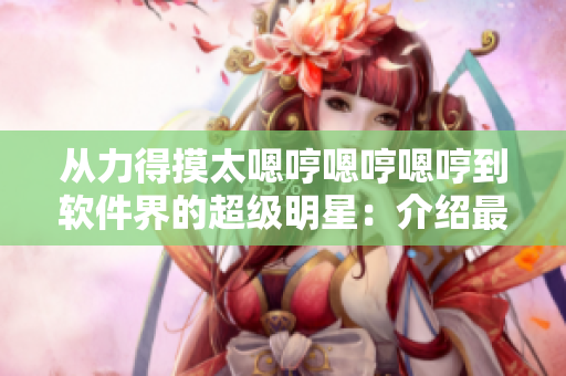 从力得摸太嗯哼嗯哼嗯哼到软件界的超级明星：介绍最佳的软件编辑工具