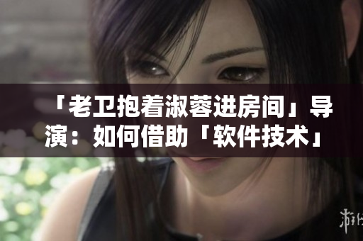 「老卫抱着淑蓉进房间」导演：如何借助「软件技术」营造浪漫氛围？