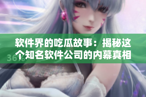 软件界的吃瓜故事：揭秘这个知名软件公司的内幕真相