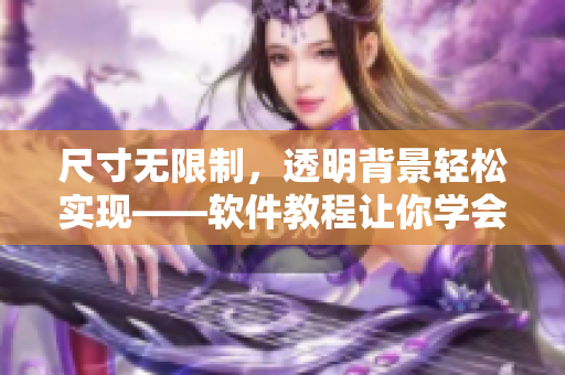 尺寸无限制，透明背景轻松实现——软件教程让你学会如何制作高清透明头像