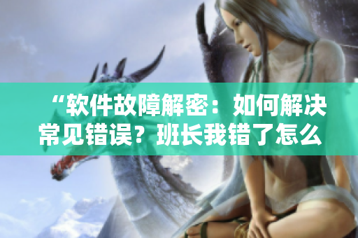 “软件故障解密：如何解决常见错误？班长我错了怎么办已不再是难题！”