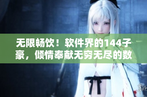 无限畅饮！软件界的144子豪，倾情奉献无穷无尽的数据存储解决方案