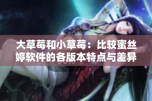 大草莓和小草莓：比较蜜丝婷软件的各版本特点与差异