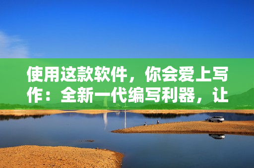 使用这款软件，你会爱上写作：全新一代编写利器，让你更轻松写出精彩文章。