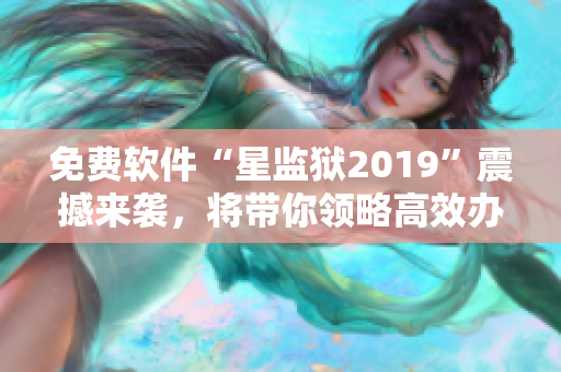 免费软件“星监狱2019”震撼来袭，将带你领略高效办公新感受！