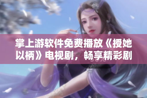 掌上游软件免费播放《授她以柄》电视剧，畅享精彩剧情！