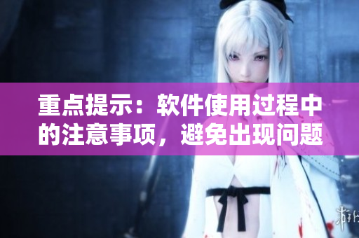 重点提示：软件使用过程中的注意事项，避免出现问题！