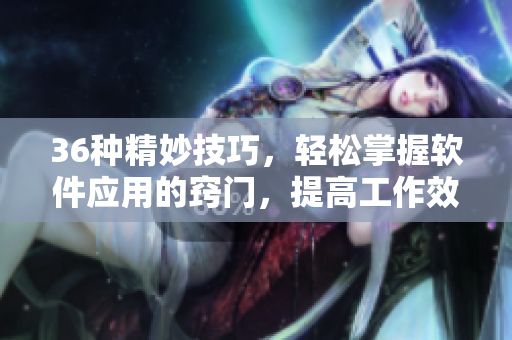 36种精妙技巧，轻松掌握软件应用的窍门，提高工作效率