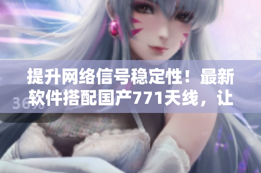 提升网络信号稳定性！最新软件搭配国产771天线，让无线网络畅通无阻