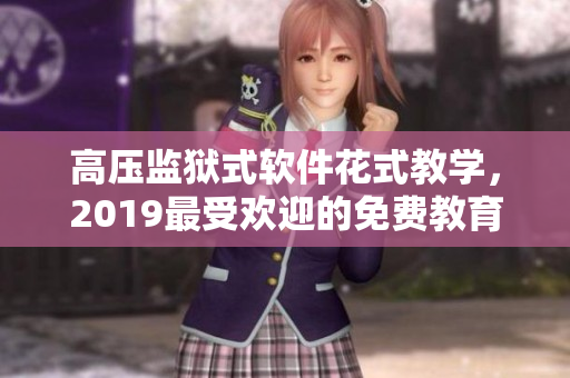 高压监狱式软件花式教学，2019最受欢迎的免费教育平台！