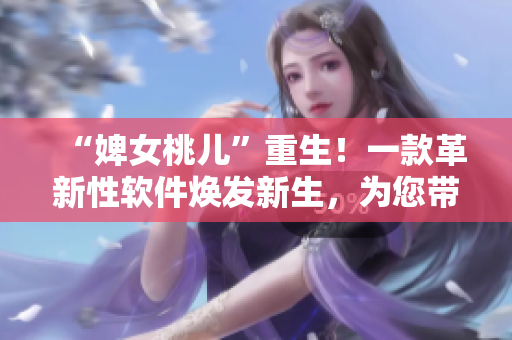 “婢女桃儿”重生！一款革新性软件焕发新生，为您带来极致使用体验！
