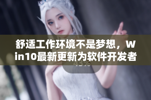 舒适工作环境不是梦想，Win10最新更新为软件开发者解决了这个烦恼！