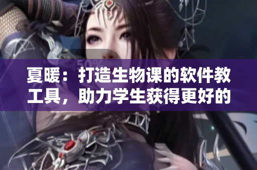 夏暖：打造生物课的软件教工具，助力学生获得更好的学习体验