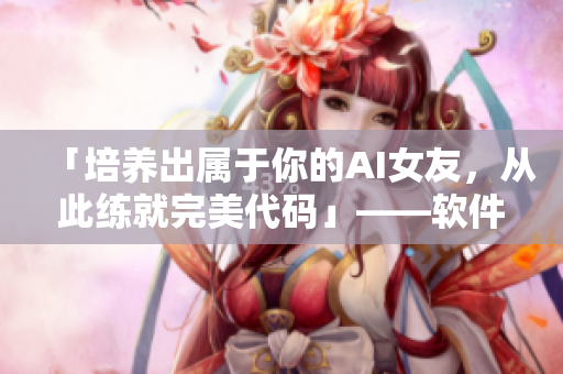 「培养出属于你的AI女友，从此练就完美代码」——软件开发中的名养成器