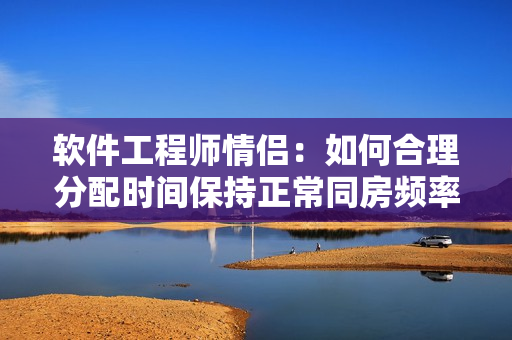 软件工程师情侣：如何合理分配时间保持正常同房频率？