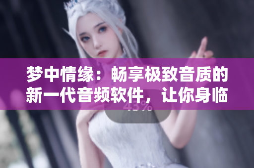 梦中情缘：畅享极致音质的新一代音频软件，让你身临其境，再现真实声音！