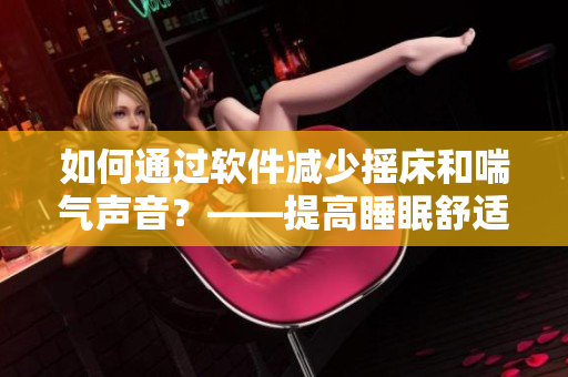 如何通过软件减少摇床和喘气声音？——提高睡眠舒适度的新技巧