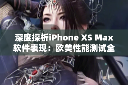 深度探析iPhone XS Max软件表现：欧美性能测试全面评测