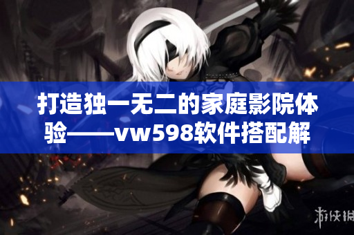 打造独一无二的家庭影院体验——vw598软件搭配解决方案