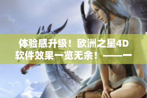 体验感升级！欧洲之星4D软件效果一览无余！——一位编辑的深度评测
