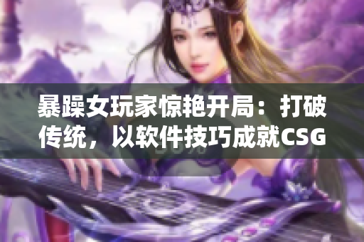暴躁女玩家惊艳开局：打破传统，以软件技巧成就CSGO高手