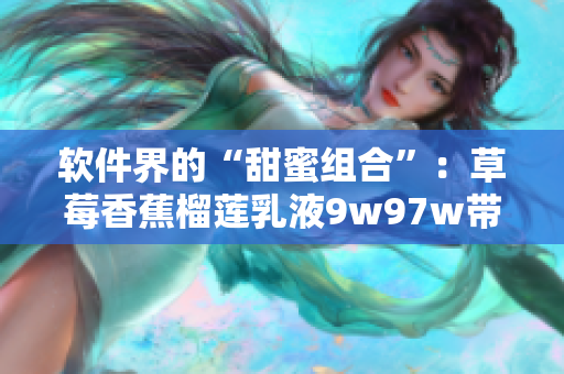 软件界的“甜蜜组合”：草莓香蕉榴莲乳液9w97w带你探索软件新风尚