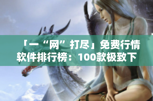 「一“网”打尽」免费行情软件排行榜：100款极致下载精选