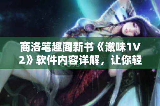 商洛笔趣阁新书《滋味1V2》软件内容详解，让你轻松掌握软件功能！