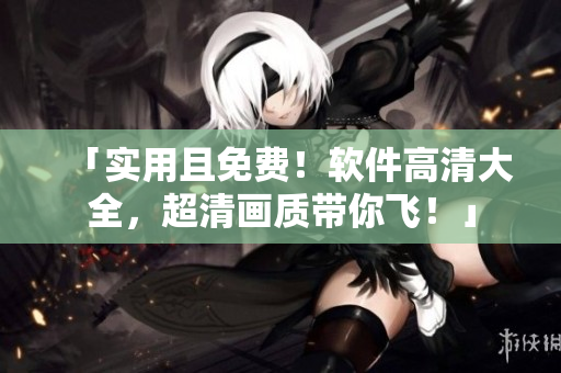「实用且免费！软件高清大全，超清画质带你飞！」