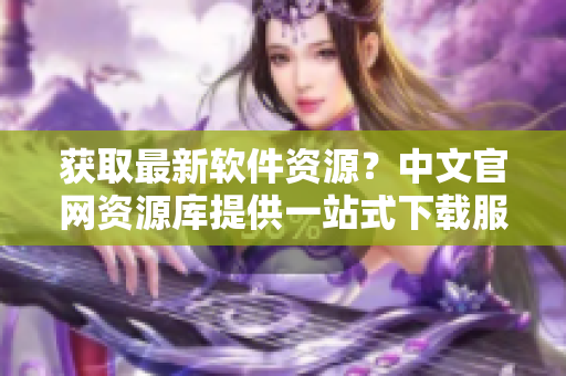 获取最新软件资源？中文官网资源库提供一站式下载服务啦！