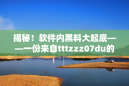 揭秘！软件内黑料大起底——一份来自tttzzz07du的十大黑料曝光