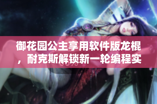 御花园公主享用软件版龙棍，耐克斯解锁新一轮编程实践。