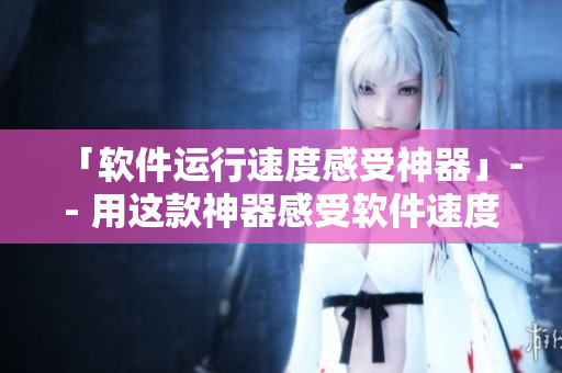 「软件运行速度感受神器」-- 用这款神器感受软件速度的影响因素