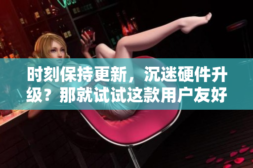 时刻保持更新，沉迷硬件升级？那就试试这款用户友好的软件！