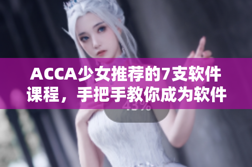ACCA少女推荐的7支软件课程，手把手教你成为软件开发专家