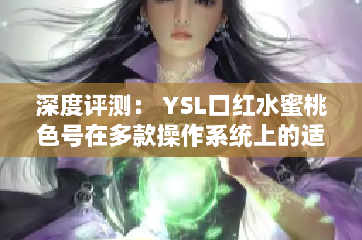 深度评测： YSL口红水蜜桃色号在多款操作系统上的适配表现
