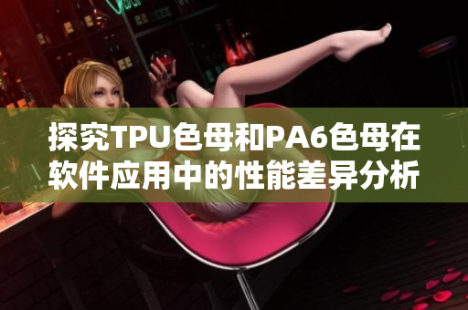 探究TPU色母和PA6色母在软件应用中的性能差异分析