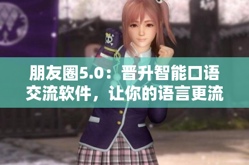 朋友圈5.0：晋升智能口语交流软件，让你的语言更流畅