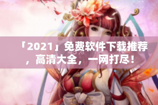 「2021」免费软件下载推荐，高清大全，一网打尽！