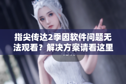 指尖传达2季因软件问题无法观看？解决方案请看这里！