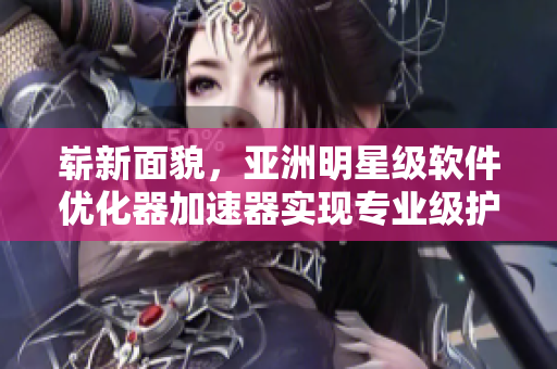 崭新面貌，亚洲明星级软件优化器加速器实现专业级护肤功效