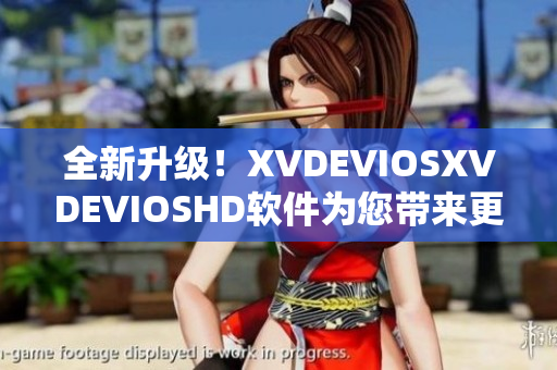 全新升级！XVDEVIOSXVDEVIOSHD软件为您带来更流畅的用户体验