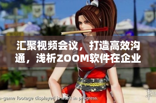 汇聚视频会议，打造高效沟通，浅析ZOOM软件在企业中的应用之道
