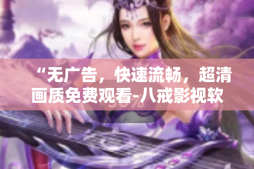 “无广告，快速流畅，超清画质免费观看-八戒影视软件下载”