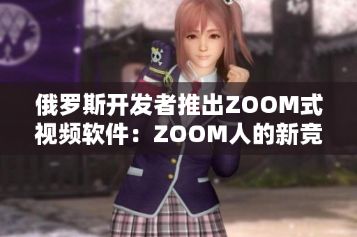 俄罗斯开发者推出ZOOM式视频软件：ZOOM人的新竞争者