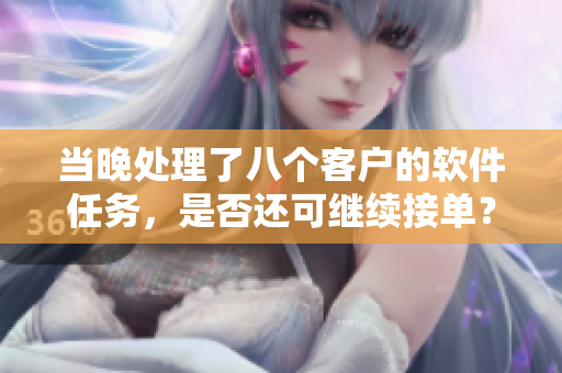 当晚处理了八个客户的软件任务，是否还可继续接单？