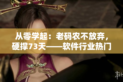 从零学起：老码农不放弃，硬撑73天——软件行业热门故事