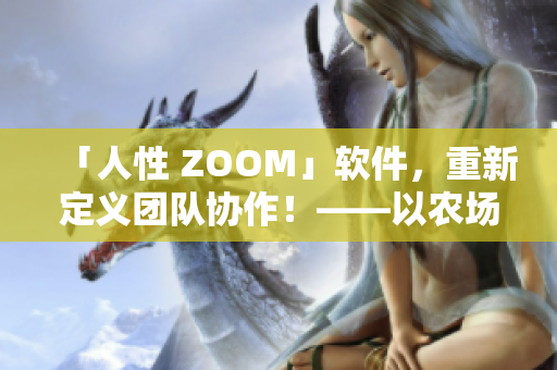「人性 ZOOM」软件，重新定义团队协作！——以农场 ZOOM 为例