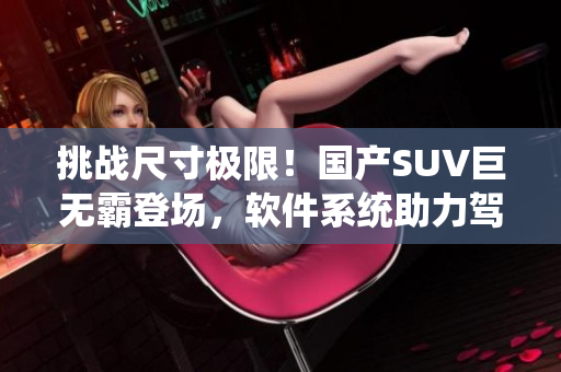 挑战尺寸极限！国产SUV巨无霸登场，软件系统助力驾驶安全