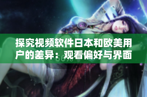 探究视频软件日本和欧美用户的差异：观看偏好与界面设计的异同